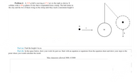 Problem 4: A 15.9 g ball is moving at 27.2 m/s to the right as shown. It
|collides with a 499 g sphere of clay that is suspended from a string. The ball sticks in
the clay and the two of them swing on the string until they reach a maximum height h.
m
M
h
Part (a) Find the height h in m.
Part (b) In the space below, show your work for part (a). Start with an equation or equations from the equation sheet and show your steps to the
point where you would calculate the result.
Max characters allowed 3000. 0/3000
