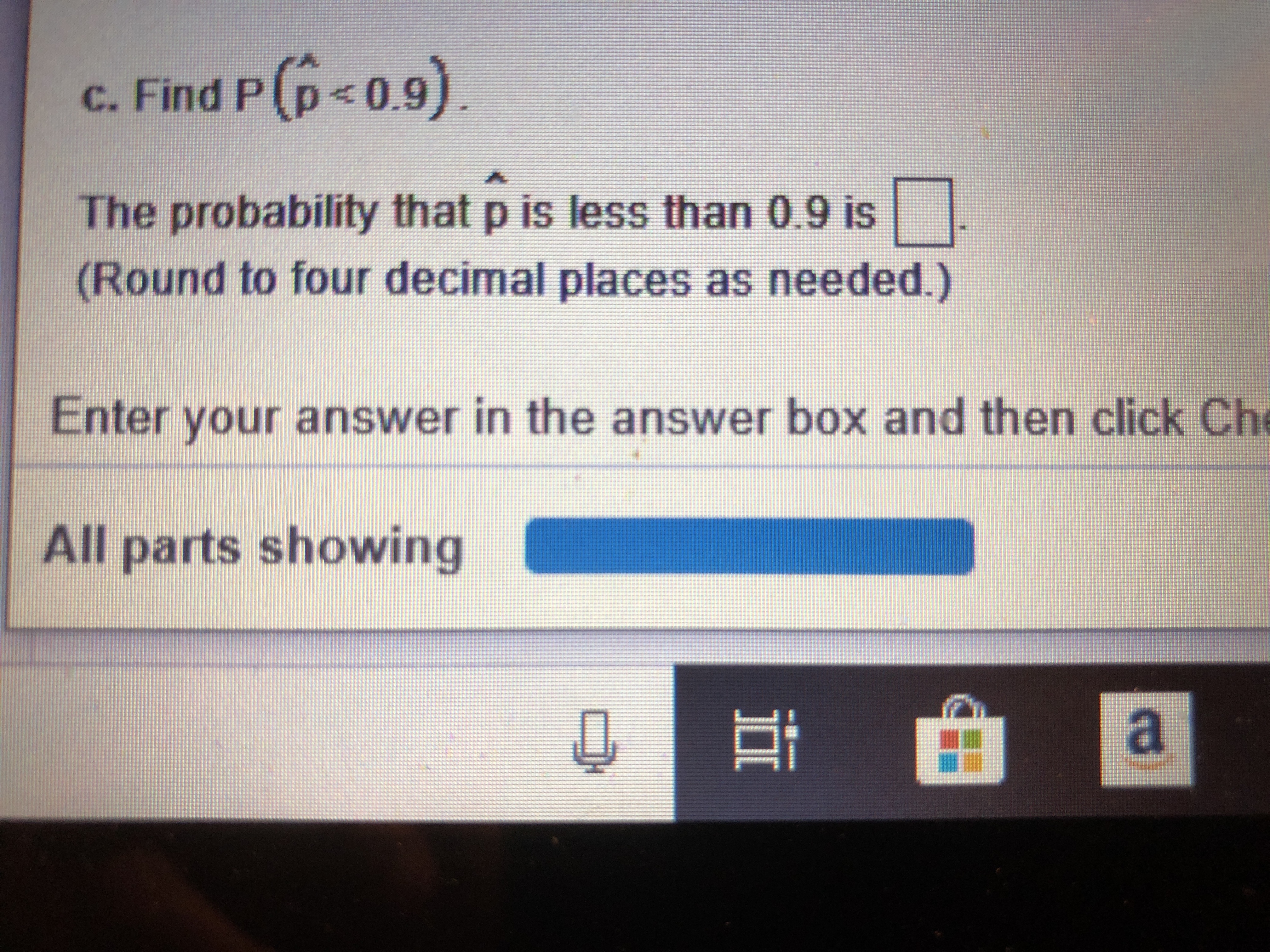 c. Find P(p<0.9
The probability that p is less than 0.9 is
(Round to four decimal places as needed.)
Enter your answer in the answer box and then click Ch
All parts showing
a

