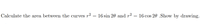 Calculate the area between the curves r*
16 sin 20 and r²
16 cos 20 .Show by drawing.
%3|
