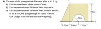 4) The mass of the homogeneous thin metal plate is 65.0 kg.
a) Find the coordinates of the center of mass.
b) Find the mass moment of inertia about the z-axis.
c) Find the mass moment of inertia about the axis parallel
10.0m
to the z-axis, but going through the center of mass.
Don't forget to include the units for everything.
3.00m
6.00m
5.00m
5.00m
