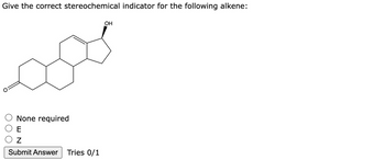 Give the correct stereochemical indicator for the following alkene:
None required
E
ΟΖ
Submit Answer Tries 0/1
OH