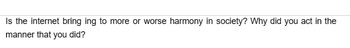 Is the internet bring ing to more or worse harmony in society? Why did you act in the
manner that you did?