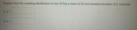 Suppose that the sampling distribution of size 10 has a mean of 30 and standard deviation of 3. Calculate
1. µ =
2. σ-
