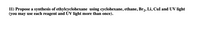 11) Propose a synthesis of ethylcyclohexane using cyclohexane, ethane, Br2, Li, CuI and UV light
(you may use each reagent and ÚV light more than once).
