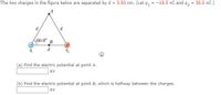 The two charges in the figure below are separated by d = 3.50 cm. (Let q, = -19.5 nC and q2
= 30.0 nc.)
d
d
60.0°
B
d
(a) Find the electric potential at point A.
kv
(b) Find the electric potential at point B, which is halfway between the charges.
kv
