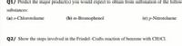 Q1/ Predict the major product(s) you would expect to obtain from sulfonation of the follow
substances:
(a) o-Chlorotoluene
(b) m-Bromophenol
(c) p-Nitrotoluene
Q2/ Show the steps involved in the Friedel-Crafts reaction of benzene with CH3CI.
