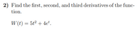 2) Find the first, second, and third derivatives of the func-
tion.
W (t) = 5t² + 4e'.
