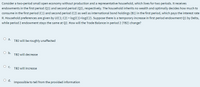 Consider a two-period small open economy without production and a representative household, which lives for two periods. It receives
endowments in the first period (Q1) and second period (Q2), respectively. The household inherits no wealth and optimally decides how much to
consume in the first period (C1) and second period (C2) as well as international bond holdings (B1) in the first period, which pays the interest rate
R. Household preferences are given by U(C1; C2) = log(C1)+log(C2). Suppose there is a temporary increase in first period endowment Q1 by Delta,
while period 2 endowment stays the same at Q2. How will the Trade Balance in period 2 (TB2) change?
O a.
TB2 will be roughly unaffected
O b.
TB2 will decrease
О с.
TB2 will increase
O d.
Impossible to tell from the provided information
