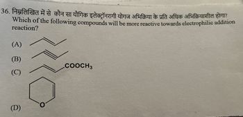 36. निम्नलिखित में से कौन सा यौगिक इलेक्ट्रॉनरागी योगज अभिक्रिया के प्रति अधिक अभिक्रियाशील होगा?
Which of the following compounds will be more reactive towards electrophilic addition
reaction?
(A)
(B)
COOCH3
(C)
(D)