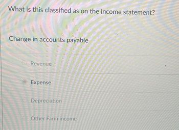 What is this classified as on the income statement?
Change in accounts payable
Revenue
Expense
Depreciation
Other Farm income