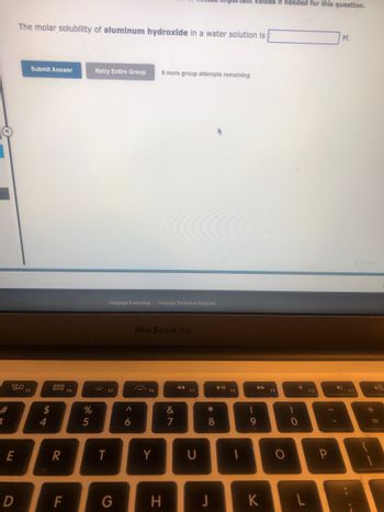 #
3
20
E
D
The molar solubility of aluminum hydroxide in a water solution is
Submit Answer
54
$
888
R
F
F4
%
5
Retry Entire Group 9 more group attempts remaining
T
Cengage Learning Cengage Technical Support
F5
G
A
6
MacBook Air
S
F6
Y
H
&
7
V
F7
U
* 00
8
▶11
Values it needed for this question.
F8
1
9
K
F9
O
1
0
J
F10
P
M.
F11
=