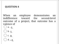 QUESTION 4
employee demonstrates
the
an
When
an
indifference
toward
second-level
outcome of a project, that outcome has a
valence of
а. -1.
b. 1.
С. 0.
d. +1.
