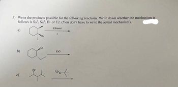 5) Write the products possible for the following reactions. Write down whether the mechanism it
follows is SN, SN², El or E2. (You don't have to write the actual mechanism).
Ethanol
a)
b)
Ô
Br
Bri
A
EIO
oot