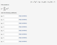 (3 + x²)y" + 3y = 0, y(0) = 0, y'(0) = 7.
If the solution is
y = apæ*
k=0
enter the following coefficients:
ao
help (numbers)
help (numbers)
a2
help (numbers)
аз
help (numbers)
a4
help (numbers)
=
a5
help (numbers)
a6
help (numbers)
a7
help (numbers)
||
||
||
||
