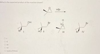 What is the expected product of the reaction shown?
O
HBr
ΟΙ
OH
Br 1
HO II
O IV
O none of these
Br
I
III
Br IV
Br