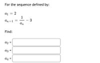 For the sequence defined by:
a1 = 2
1
- 3
An
%3D
ат +1
Find:
a2 =
a3
a4 =
II
