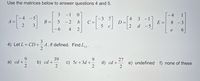 Use the matrices below to answer questions 4 and 5.
- 1
4
1
- 4
A =
2
3 -1]
E =
- 5
3
C =
4
D =
|2
B =
- 2
b.
8
-3
3
d -5
6.
4
e
6.
3
4) Let L = CD+= A, if defined. Find L,.
39
b) cd + c) Sc+3d +
9.
d) cd +
2
27
e) undefined f) none of these
a) cd +
2
