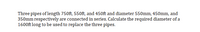 Three pipes of length 750ft, 550ft, and 450ft and diameter 550mm, 450mm, and
350mm respectively are connected in series. Calculate the required diameter ofa
1600ft long to be used to replace the three pipes.

