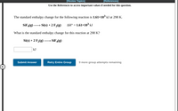 **Problem: Standard Enthalpy Change Calculation**

Use the references to access important values if needed for this question.

The standard enthalpy change for the following reaction is \(1.61 \times 10^3\) kJ at 298 K.

\[
\text{SiF}_4(g) \rightarrow \text{Si}(s) + 2 \text{F}_2(g) \hspace{10pt} \Delta H^\circ = 1.61 \times 10^3 \text{ kJ}
\]

**Question:** What is the standard enthalpy change for this reaction at 298 K?

\[
\text{Si}(s) + 2 \text{F}_2(g) \rightarrow \text{SiF}_4(g)
\]

**Answer Box:** [_______] kJ

**Buttons:**

- Submit Answer
- Retry Entire Group

9 more group attempts remaining. 

(Note: There are no graphs or diagrams to explain in this text.)