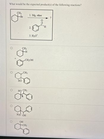 What would be the expected product(s) of the following reactions?
CH3
1. Mg, ether
?
O
H
2.
HO
CH3
-H
3. H3O+
CH₂OH
CH3
HO CH3
H3C OH
OH
CH3