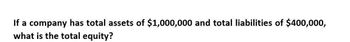 If a company has total assets of $1,000,000 and total liabilities of $400,000,
what is the total equity?