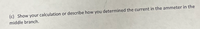(c) Show your calculation or describe how you determined the current in the ammeter in the
middle branch.
