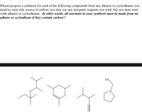 Please propose a synthesis for each of the following compounds from any alkanes or cycloalkanes you
need as your only source of carbon; you may use any inorganic reagents you wish, but you must start
with alkanes or cycloalkanes. In other words, all reactants in your synthesis must be made from an
alkane or cycloalkane if they contain carbon!!
EtO
