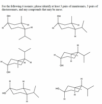 For the following 6 isomers; please identify at least 3 pairs of enantiomers, 3 pairs of
diastereomers, and any compounds that may be meso.
он
Он
H.
H.
H
--
H
H
H
H.
H
H.
OH
H
H
H
Но
HO
H
H
