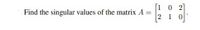 Find the singular values of the matrix A =
23].
[10
2 1 0