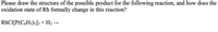 Please draw the structure of the possible product for the following reaction, and how does the
oxidation state of Rh formally change in this reaction?
RHCI[P(C,Hs)3]3 + H2 →
