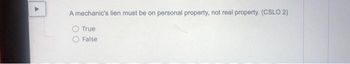 A mechanic's lien must be on personal property, not real property. (CSLO 2)
True
False