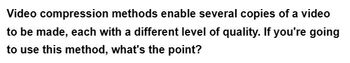 Video compression methods enable several copies of a video
to be made, each with a different level of quality. If you're going
to use this method, what's the point?