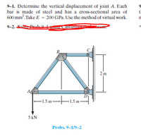 9-1. Determine the vertical displacement of joint A. Each
bar is made of steel and has a cross-sectional area of
t
600 mm?. Take E = 200 GPa. Use the method of virtual work.
9-2. SatProb 0
B.
2 m
-15m-
-1.5 m-
5 kN
Probs. 9-1/9-2
