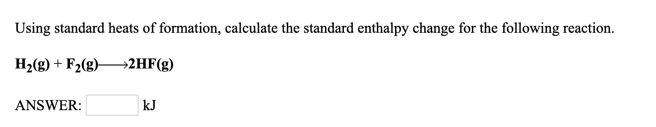 Using standard heats of formation, calculate the standard enthalpy change for the following reaction.
H2(g) + F2(g)^2HF(g)
ANSWER:
kJ
