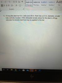 前、而、行、同处
AaBbCcDd AaBbCcDd AaBbC AaBbCcC AaB
1 Normal
1 No Spac... Heading 1
Heading 2
Title
Paragraph
Styles
1.) A long flat steel bar 6 in. wide and 3/8 in. thick has a 2.5 in. diameter circular
hole centrally located. If the allowable tensile stress for the steel is 38 ksi.
calculate the tensile load that may be applied to the bar.
立
