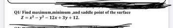 Q1/ Find maximum,minimum
OULE
,and saddle point of the surface
Z = x³y³ - 12x + 3y + 12.