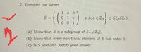 2. Consider the subset
1
S =
0 1 c
: a, b, c E Z, > C SL3(Z3).
0 0 1
(a) Show that S is a subgroup of SL3(Z3).
(b) Show that every non-trivial element of S has order 3.
(c) Is S abelian? Justify your answer.
