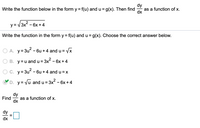 dy
as a function of x.
dx
Write the function below in the form y = f(u) and u = g(x). Then find
%3D
y = /3x? -
- 6x + 4
Write the function in the form y = f(u) and u = g(x). Choose the correct answer below.
%3D
O A. y= 3u? - 6u + 4 and u = Vx
O B. y= u and u = 3
3x? -
- 6x +4
O C. y= 3u - 6u + 4 and u = X
OD. y= Vu and u = 3x - 6x +4
dy
Find
as a function of x.
dx
