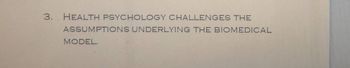 3.
HEALTH PSYCHOLOGY CHALLENGES THE
ASSUMPTIONS UNDERLYING THE BIOMEDICAL
MODEL.