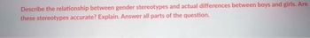 Describe the relationship between gender stereotypes and actual differences between boys and girls. Are
these stereotypes accurate? Explain. Answer all parts of the question.