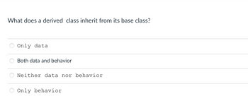 What does a derived class inherit from its base class?
Only data
Both data and behavior
Neither data nor behavior
Only behavior