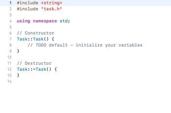 1 #include <string>
#include "task.h"
3
4 using namespace std;
5
7
8
9 }
10
11
// Constructor
Task::Task() {
// TODO default - initialize your variables
13
14
// Destructor
Task::~Task() {
}