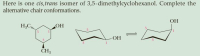 Here is one cis,trans isomer of 3,5-dimethylcyclohexanol. Complete the
alternative chair conformations.
OH
ОН
OH
3.
CH3
