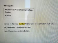 If the input is
A function that does hashing is a hash
function
Number
Instead of the word Number find its value to have the MD5 hash value =
lec19e681449722bfa59fc420825c4cf
Note: the number contains 5 digits.
