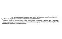 (a) *A' speaks truth in 60 per cent cases and 'B' in 70 per cent cases. In what percent-
age of cases are they likely to contradict each other in stating the same fact ?
(b) Three groups of workers contain 3 men and 1 woman, 2 men and 2 women, and 1 man and
3 women respectively. One worker is selected at random from each group. What is the probability that the
group selected consists of 1 man and 2 women?
