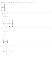 What is the product for the catalyzed reaction of the following molecule?
CH
F
F
CH
F
F
HC
CH
HC
сн
F
F
F
-F
%23
