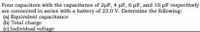 Four capacitors with the capacitance of 2µF, 4 µF, 6 µF, and 10 pF respectively
are connected in series with a battery of 22.0 V. Determine the following:
(a) Equivalent capacitance
(b) Total charge
(c) Individual voltage

