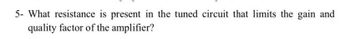 5- What resistance is present in the tuned circuit that limits the gain and
quality factor of the amplifier?