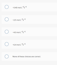 U -0.40 mol Ls-1
O -2.5 mol Ls1
-4.0 mol Ls-1
O -6.4 mol Ls1
O None of these choices are correct.
