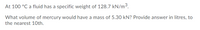 At 100 °C a fluid has a specific weight of 128.7 kN/m³.
What volume of mercury would have a mass of 5.30 kN? Provide answer in litres, to
the nearest 1Oth.
